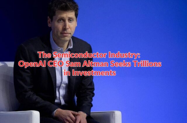 The Semiconductor Industry: OpenAI CEO Sam Altman Seeks Trillions in Investments