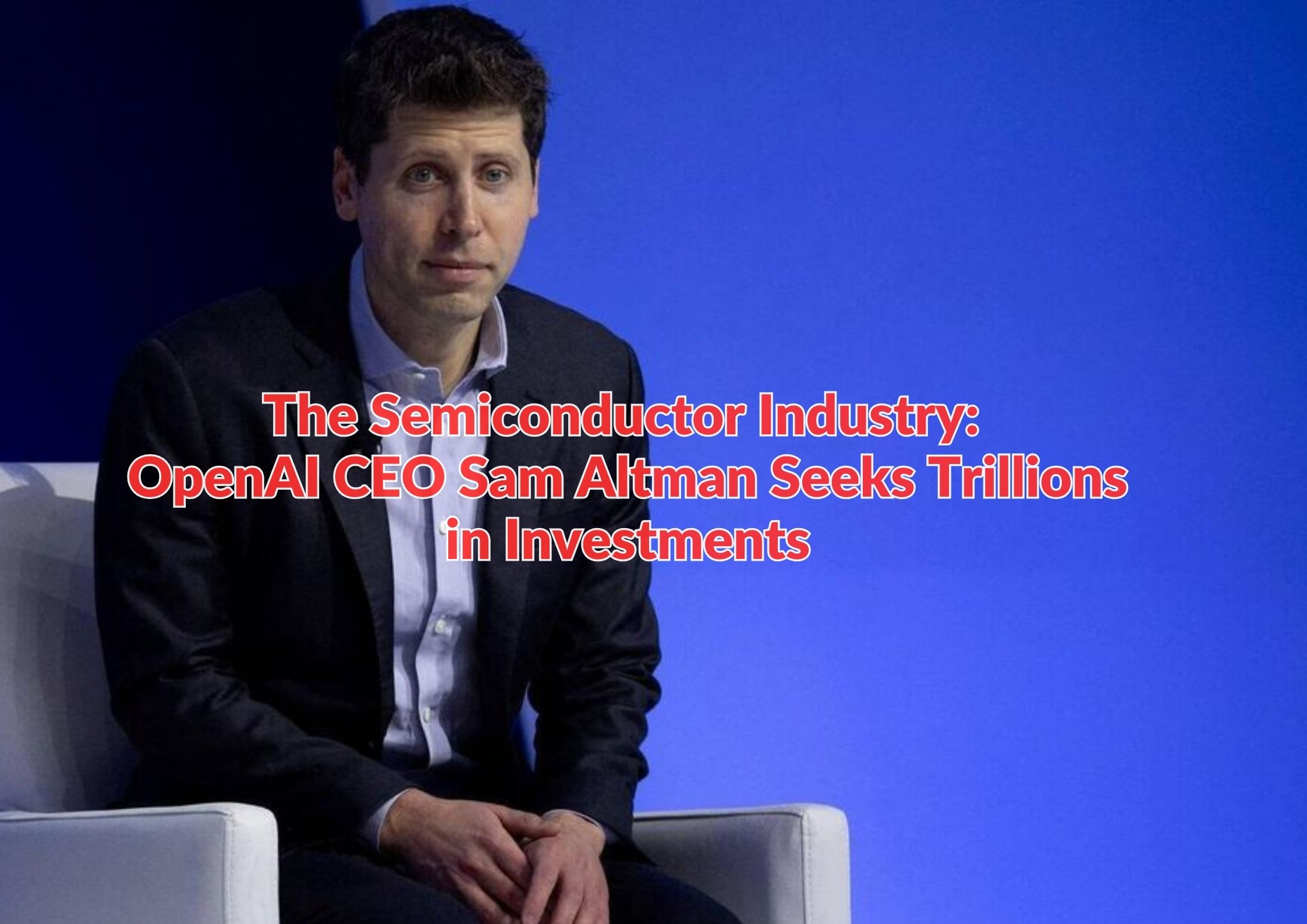 The Semiconductor Industry: OpenAI CEO Sam Altman Seeks Trillions in Investments